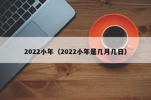 2022小年（2022小年是几月几日）