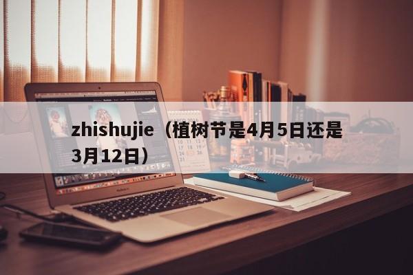zhishujie（植树节是4月5日还是3月12日）